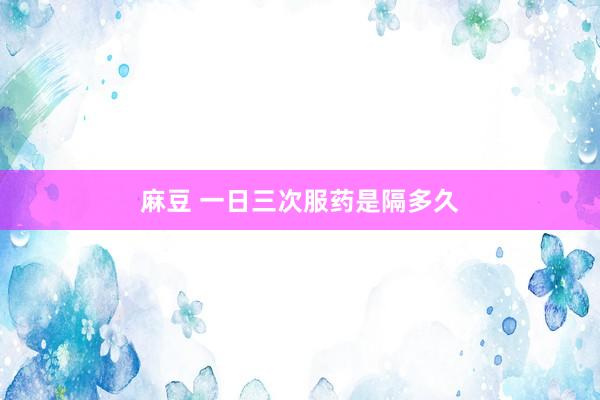 麻豆 一日三次服药是隔多久