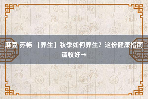 麻豆 苏畅 【养生】秋季如何养生？这份健康指南请收好→