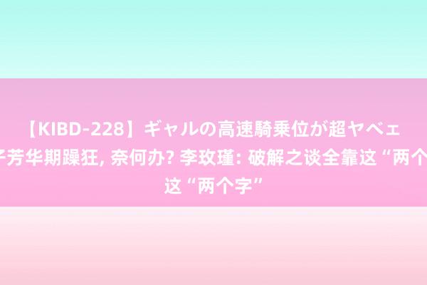 【KIBD-228】ギャルの高速騎乗位が超ヤベェ 孩子芳华期躁狂， 奈何办? 李玫瑾: 破解之谈全靠这“两个字”