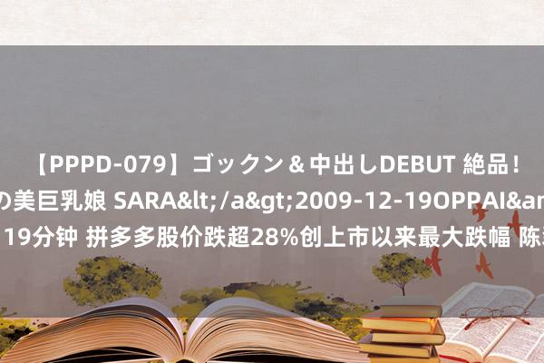 【PPPD-079】ゴックン＆中出しDEBUT 絶品！！ピンク乳首の美巨乳娘 SARA</a>2009-12-19OPPAI&$OPPAI119分钟 拼多多股价跌超28%创上市以来最大跌幅 陈磊：死字短期利润，作念好永久干预