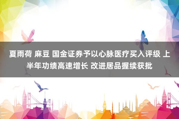 夏雨荷 麻豆 国金证券予以心脉医疗买入评级 上半年功绩高速增长 改进居品握续获批