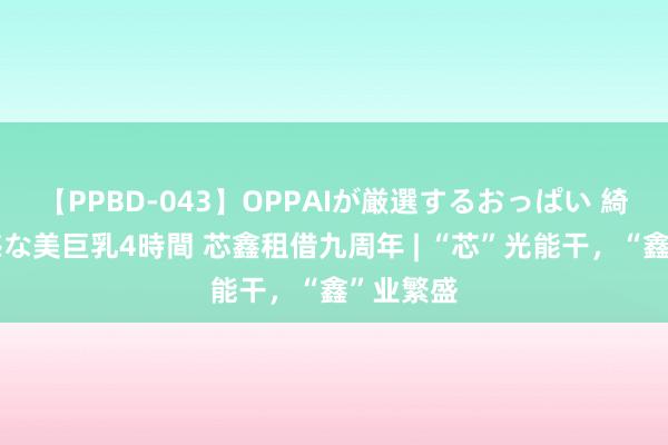 【PPBD-043】OPPAIが厳選するおっぱい 綺麗で敏感な美巨乳4時間 芯鑫租借九周年 | “芯”光能干，<a href=