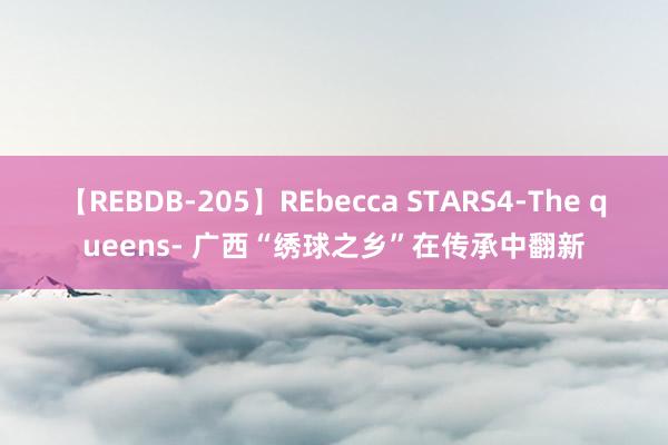 【REBDB-205】REbecca STARS4-The queens- 广西“绣球之乡”在传承中翻新