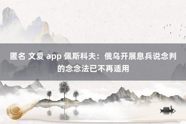 匿名 文爱 app 佩斯科夫：俄乌开展息兵说念判的念念法已不再适用