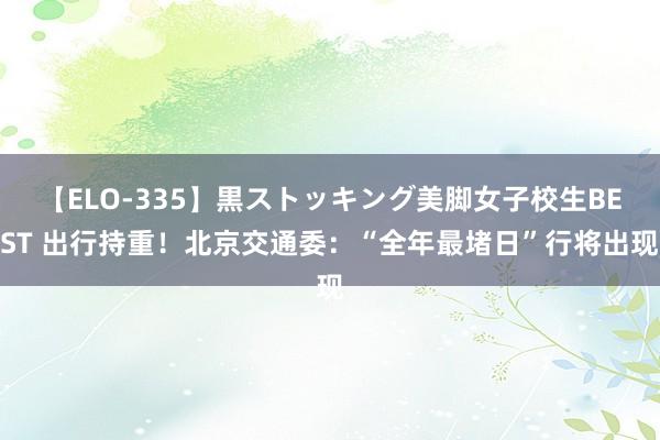 【ELO-335】黒ストッキング美脚女子校生BEST 出行持重！北京交通委：“全年最堵日”行将出现