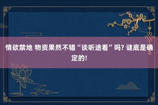 情欲禁地 物资果然不错“谈听途看”吗? 谜底是确定的!