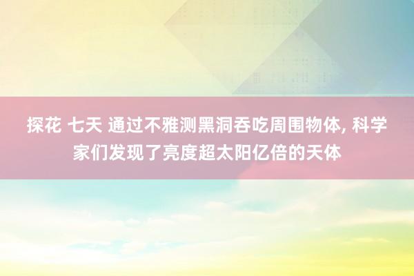 探花 七天 通过不雅测黑洞吞吃周围物体， 科学家们发现了亮度超太阳亿倍的天体