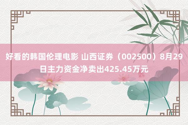 好看的韩国伦理电影 山西证券（002500）8月29日主力资金净卖出425.45万元