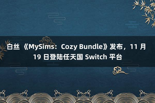 白丝 《MySims：Cozy Bundle》发布，11 月 19 日登陆任天国 Switch 平台