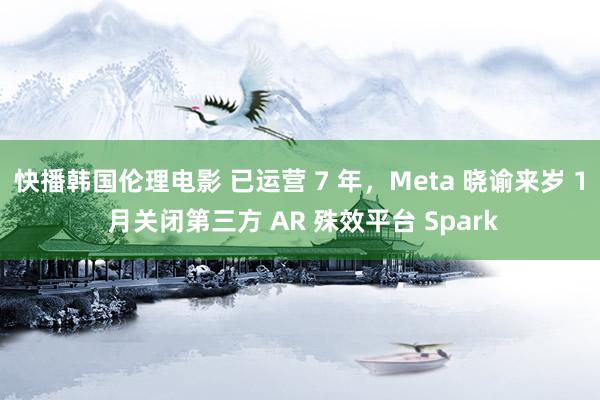 快播韩国伦理电影 已运营 7 年，Meta 晓谕来岁 1 月关闭第三方 AR 殊效平台 Spark