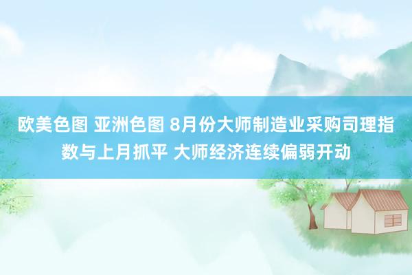 欧美色图 亚洲色图 8月份大师制造业采购司理指数与上月抓平 大师经济连续偏弱开动