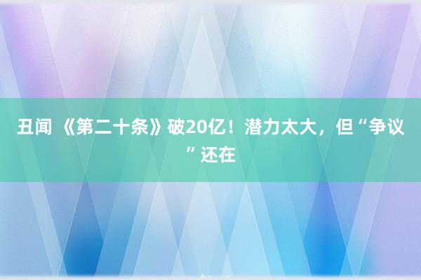 丑闻 《第二十条》破20亿！潜力太大，但“争议”还在