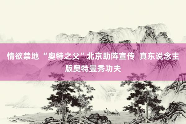 情欲禁地 “奥特之父”北京助阵宣传  真东说念主版奥特曼秀功夫