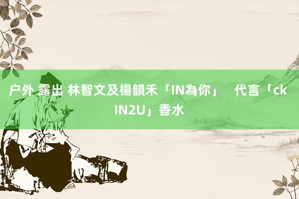 户外 露出 林智文及楊韻禾「IN為你」   代言「ck IN2U」香水