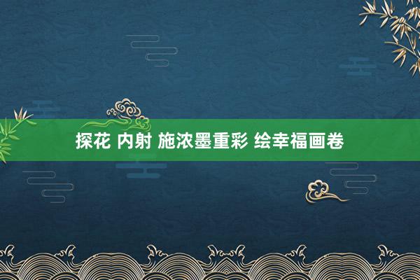 探花 内射 施浓墨重彩 绘幸福画卷