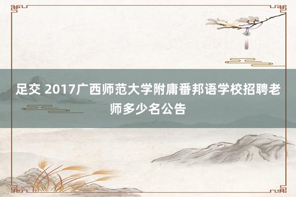 足交 2017广西师范大学附庸番邦语学校招聘老师多少名公告