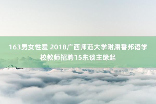 163男女性爱 2018广西师范大学附庸番邦语学校教师招聘15东谈主缘起