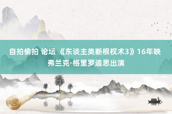 自拍偷拍 论坛 《东谈主类断根权术3》16年映 弗兰克·格里罗追思出演