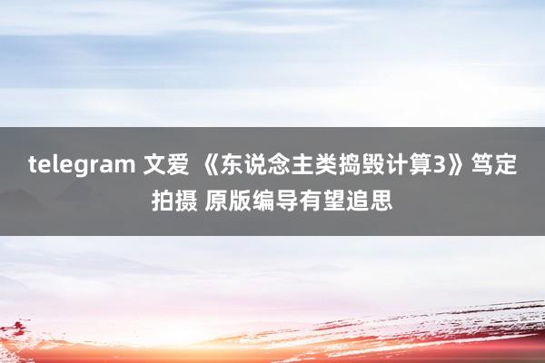 telegram 文爱 《东说念主类捣毁计算3》笃定拍摄 原版编导有望追思