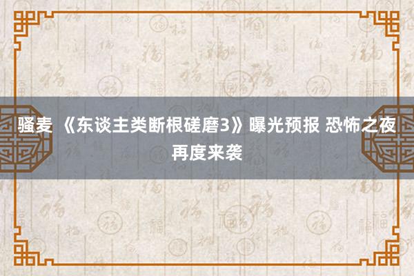 骚麦 《东谈主类断根磋磨3》曝光预报 恐怖之夜再度来袭