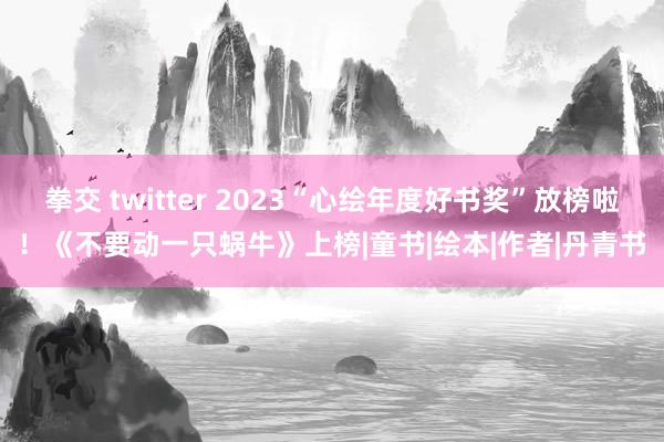 拳交 twitter 2023“心绘年度好书奖”放榜啦！《不要动一只蜗牛》上榜|童书|绘本|作者|丹青书