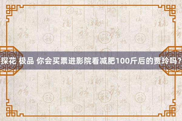 探花 极品 你会买票进影院看减肥100斤后的贾玲吗？