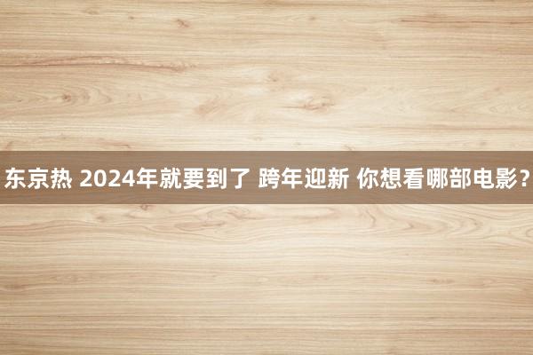 东京热 2024年就要到了 跨年迎新 你想看哪部电影？