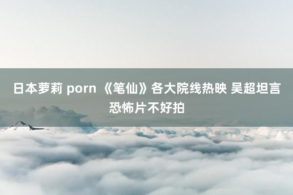 日本萝莉 porn 《笔仙》各大院线热映 吴超坦言恐怖片不好拍