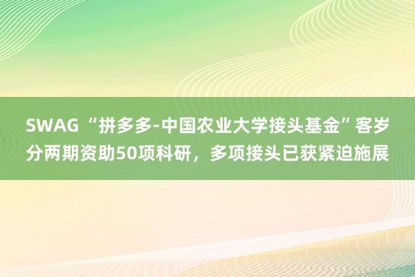 SWAG “拼多多-中国农业大学接头基金”客岁分两期资助50项科研，多项接头已获紧迫施展