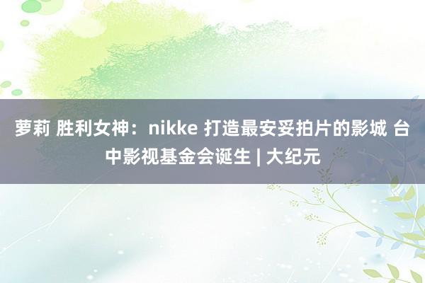 萝莉 胜利女神：nikke 打造最安妥拍片的影城 台中影视基金会诞生 | 大纪元