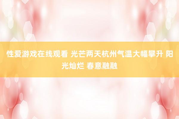 性爱游戏在线观看 光芒两天杭州气温大幅攀升 阳光灿烂 春意融融