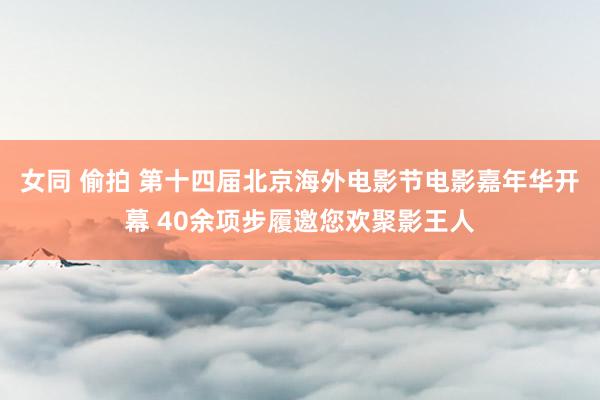 女同 偷拍 第十四届北京海外电影节电影嘉年华开幕 40余项步履邀您欢聚影王人