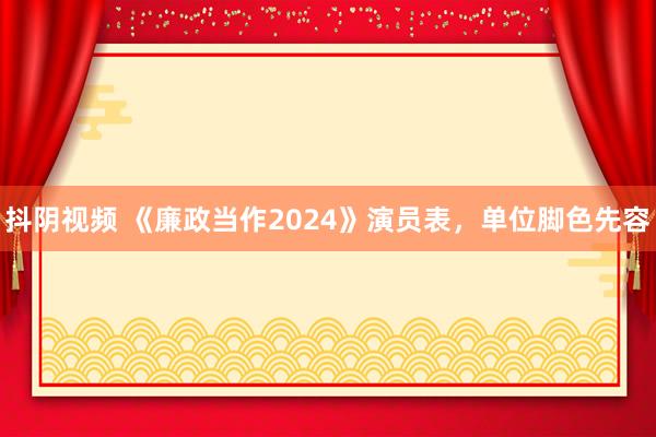 抖阴视频 《廉政当作2024》演员表，单位脚色先容