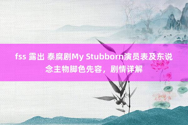 fss 露出 泰腐剧My Stubborn演员表及东说念主物脚色先容，剧情详解