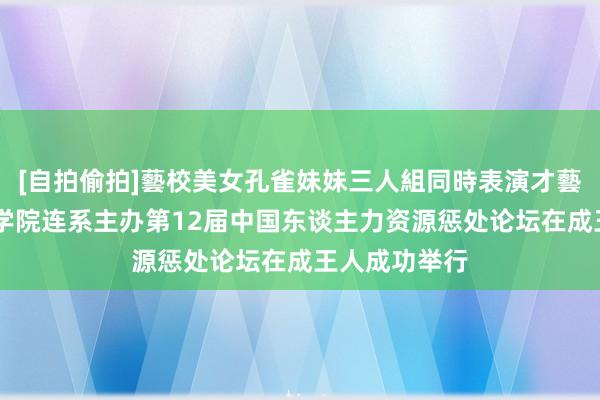 [自拍偷拍]藝校美女孔雀妹妹三人組同時表演才藝 南京大学商学院连系主办第12届中国东谈主力资源惩处论坛在成王人成功举行