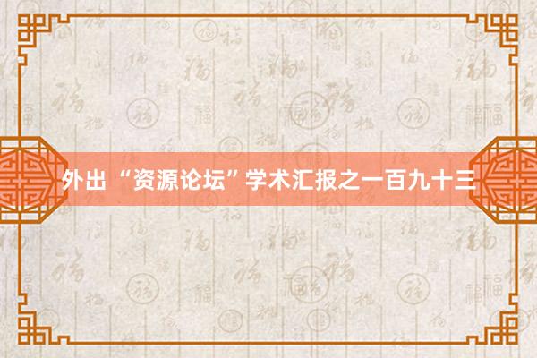 外出 “资源论坛”学术汇报之一百九十三