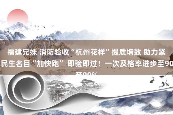 福建兄妹 消防验收“杭州花样”提质增效 助力紧要民生名目“加快跑” 即验即过！一次及格率进步至90%