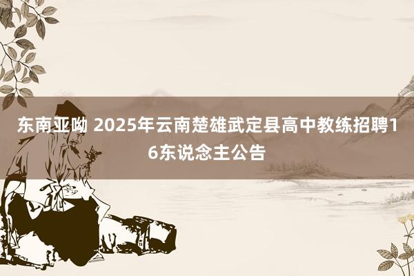 东南亚呦 2025年云南楚雄武定县高中教练招聘16东说念主公告