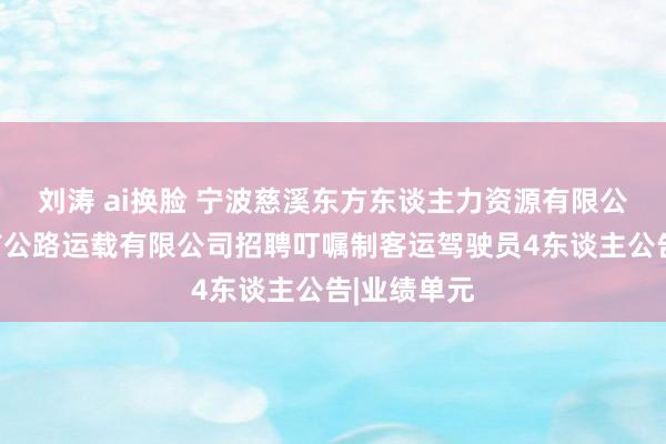 刘涛 ai换脸 宁波慈溪东方东谈主力资源有限公司代慈溪市公路运载有限公司招聘叮嘱制客运驾驶员4东谈主公告|业绩单元