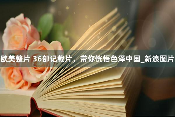 欧美整片 36部记载片，带你恍悟色泽中国_新浪图片