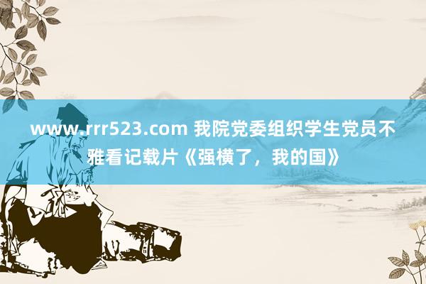 www.rrr523.com 我院党委组织学生党员不雅看记载片《强横了，我的国》