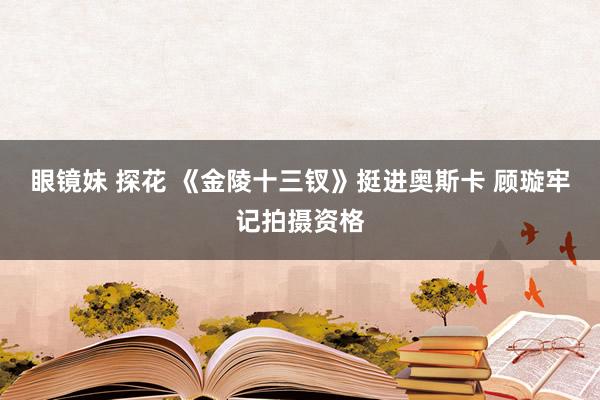 眼镜妹 探花 《金陵十三钗》挺进奥斯卡 顾璇牢记拍摄资格