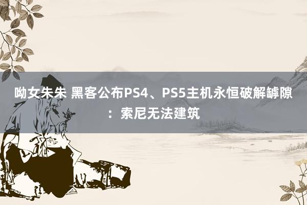 呦女朱朱 黑客公布PS4、PS5主机永恒破解罅隙：索尼无法建筑