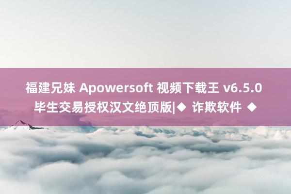 福建兄妹 Apowersoft 视频下载王 v6.5.0 毕生交易授权汉文绝顶版|◆ 诈欺软件 ◆