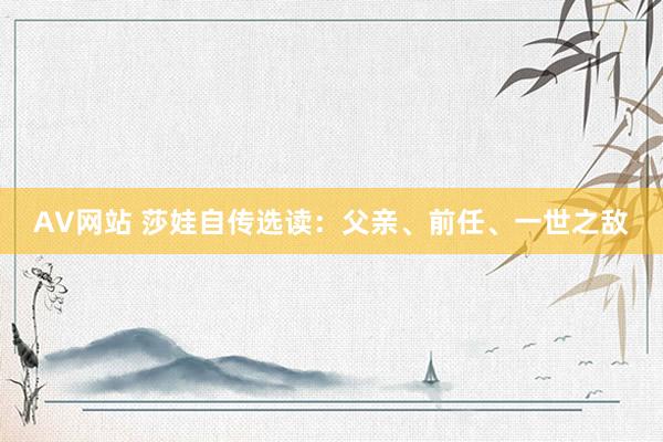 AV网站 莎娃自传选读：父亲、前任、一世之敌