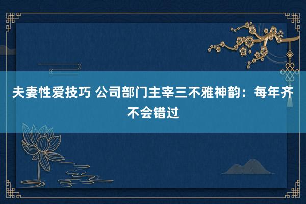 夫妻性爱技巧 公司部门主宰三不雅神韵：每年齐不会错过