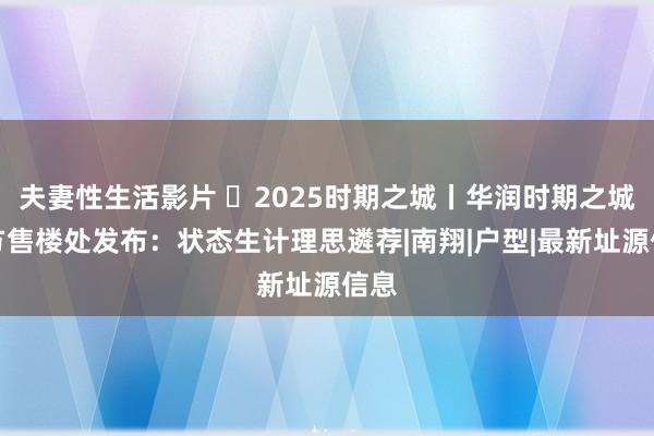 夫妻性生活影片 ◈2025时期之城丨华润时期之城官方售楼处发布：状态生计理思遴荐|南翔|户型|最新址源信息